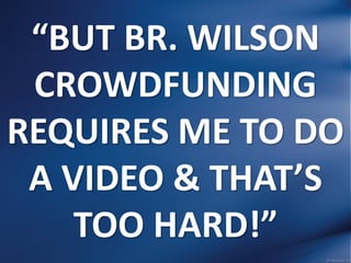 “BUT BR. WILSON
CROWDFUNDING
REQUIRES ME TO DO
A VIDEO & THAT’S
TOO HARD!”
 