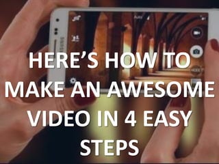 HERE’S HOW TO
MAKE AN AWESOME
VIDEO IN 4 EASY
STEPS
 
