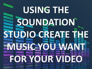 USING THE
SOUNDATION
STUDIO CREATE THE
MUSIC YOU WANT
FOR YOUR VIDEO
 