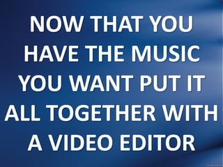 NOW THAT YOU
HAVE THE MUSIC
YOU WANT PUT IT
ALL TOGETHER WITH
A VIDEO EDITOR
 
