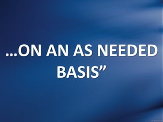…ON AN AS NEEDED
BASIS”
 
