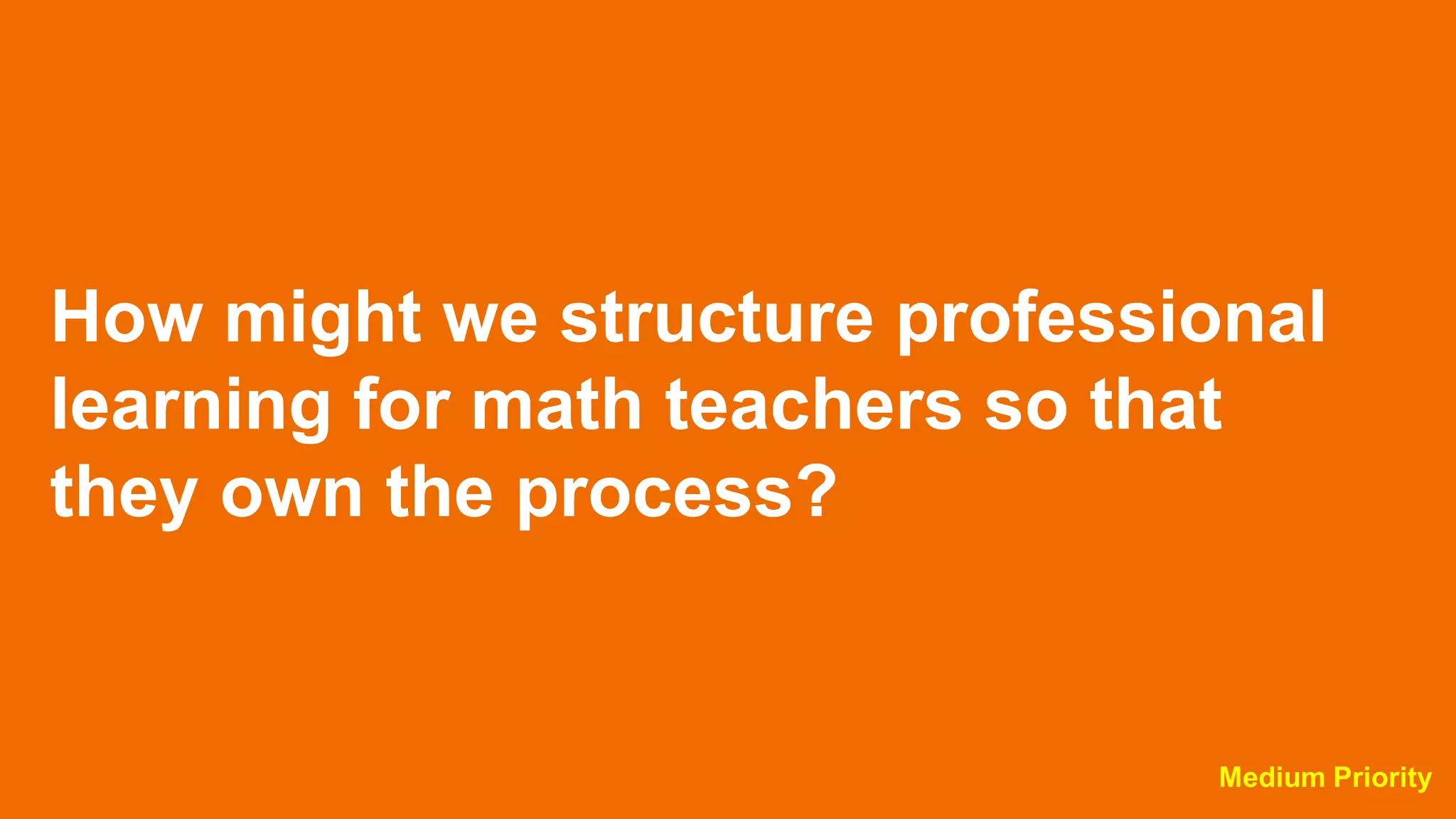 How might we structure professional
learning for math teachers so that
they own the process?
Medium Priority
 