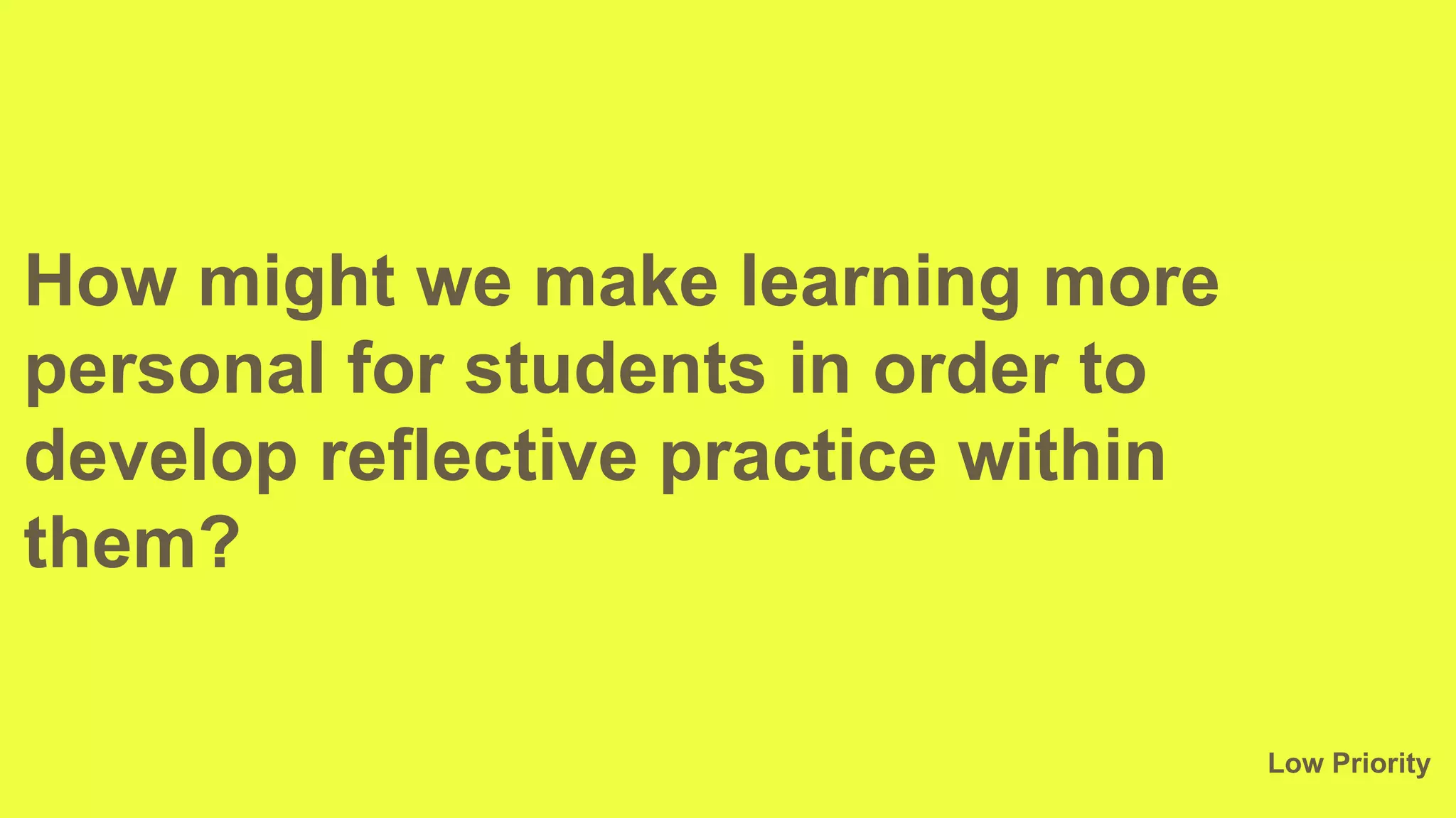 How might we make learning more
personal for students in order to
develop reflective practice within
them?
Low Priority
 