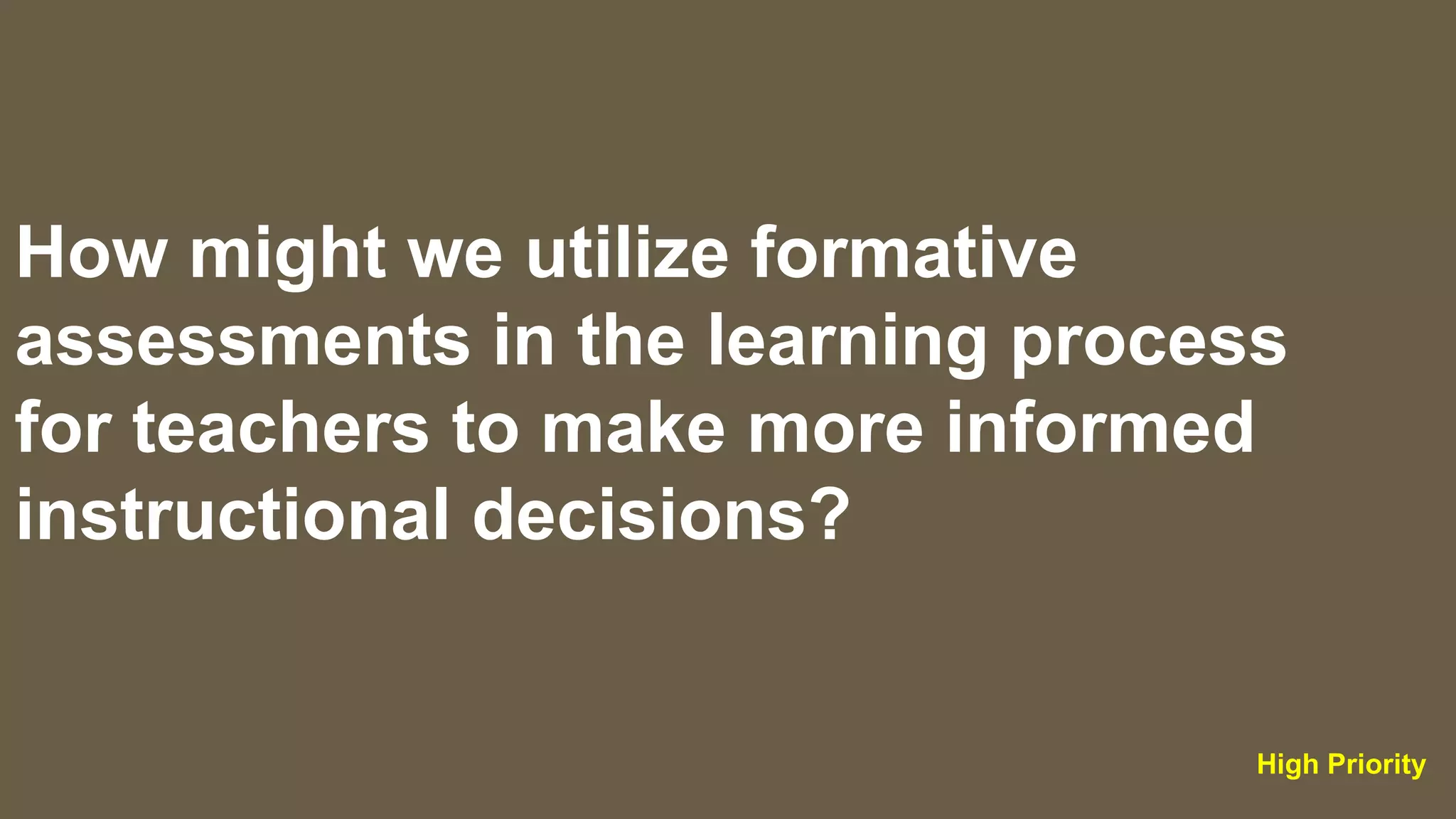 How might we utilize formative
assessments in the learning process
for teachers to make more informed
instructional decisions?
High Priority
 