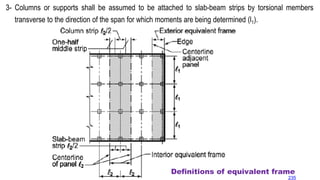 3- Columns or supports shall be assumed to be attached to slab-beam strips by torsional members
transverse to the direction of the span for which moments are being determined (l1).
Definitions of equivalent frame
235
 