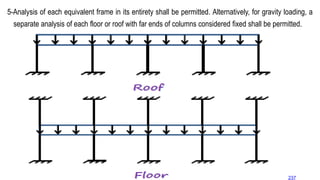 5-Analysis of each equivalent frame in its entirety shall be permitted. Alternatively, for gravity loading, a
separate analysis of each floor or roof with far ends of columns considered fixed shall be permitted.
237
 