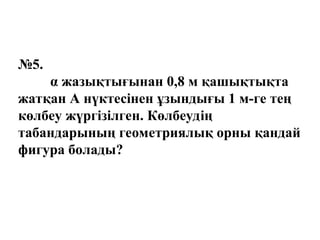 №5.
α жазықтығынан 0,8 м қашықтықта
жатқан А нүктесінен ұзындығы 1 м-ге тең
көлбеу жүргізілген. Көлбеудің
табандарының геометриялық орны қандай
фигура болады?
 