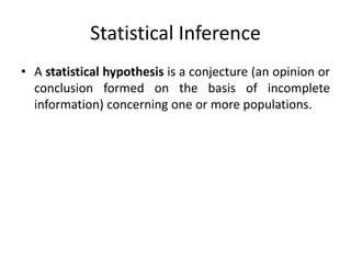 Statistical Inference
• A statistical hypothesis is a conjecture (an opinion or
conclusion formed on the basis of incomplete
information) concerning one or more populations.
 