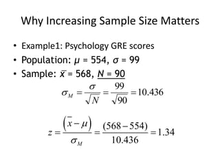 Why Increasing Sample Size Matters
• Example1: Psychology GRE scores
• Population: μ = 554, σ = 99
• Sample: x̅ = 568, N = 90
436
.
10
90
99



N
M


  (568 554)
1.34
10.436
M
x
z


 
  
 