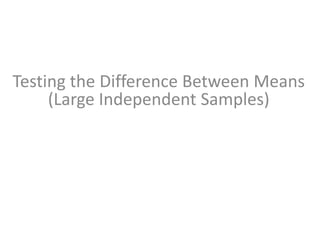 Testing the Difference Between Means
(Large Independent Samples)
 