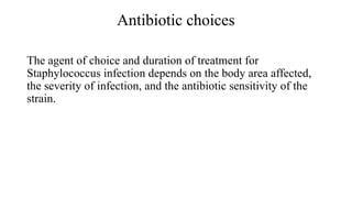 Antibiotic choices
The agent of choice and duration of treatment for
Staphylococcus infection depends on the body area affected,
the severity of infection, and the antibiotic sensitivity of the
strain.
 