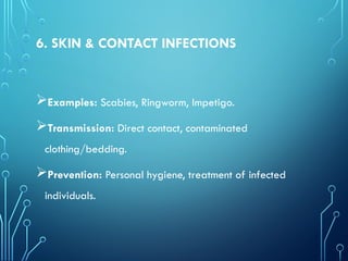 6. SKIN & CONTACT INFECTIONS
Examples: Scabies, Ringworm, Impetigo.
Transmission: Direct contact, contaminated
clothing/bedding.
Prevention: Personal hygiene, treatment of infected
individuals.
 