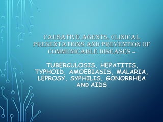 CAUSATIVE AGENTS, CLINICAL
PRESENTATIONS AND PREVENTION OF
COMMUNICABLE DISEASES –
TUBERCULOSIS, HEPATITIS,
TYPHOID, AMOEBIASIS, MALARIA,
LEPROSY, SYPHILIS, GONORRHEA
AND AIDS
 