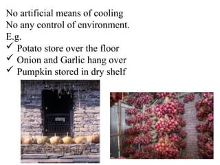 No artificial means of cooling
No any control of environment.
E.g.
 Potato store over the floor
 Onion and Garlic hang over
 Pumpkin stored in dry shelf
 