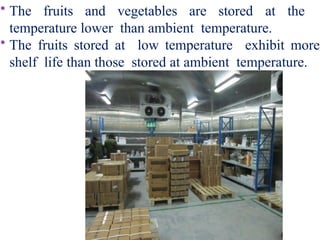 • The fruits and vegetables are stored at the
temperature lower than ambient temperature.
• The fruits stored at low temperature exhibit more
shelf life than those stored at ambient temperature.
 