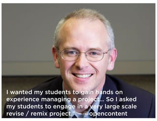 I wanted my students to gain hands on
experience managing a project… So I asked
my students to engage in a very large scale
revise / remix project.” - @opencontent
 