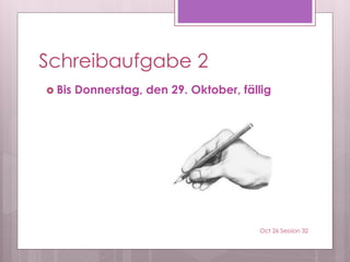 Schreibaufgabe 2
 Bis Donnerstag, den 29. Oktober, fällig
Oct 26 Session 32
 