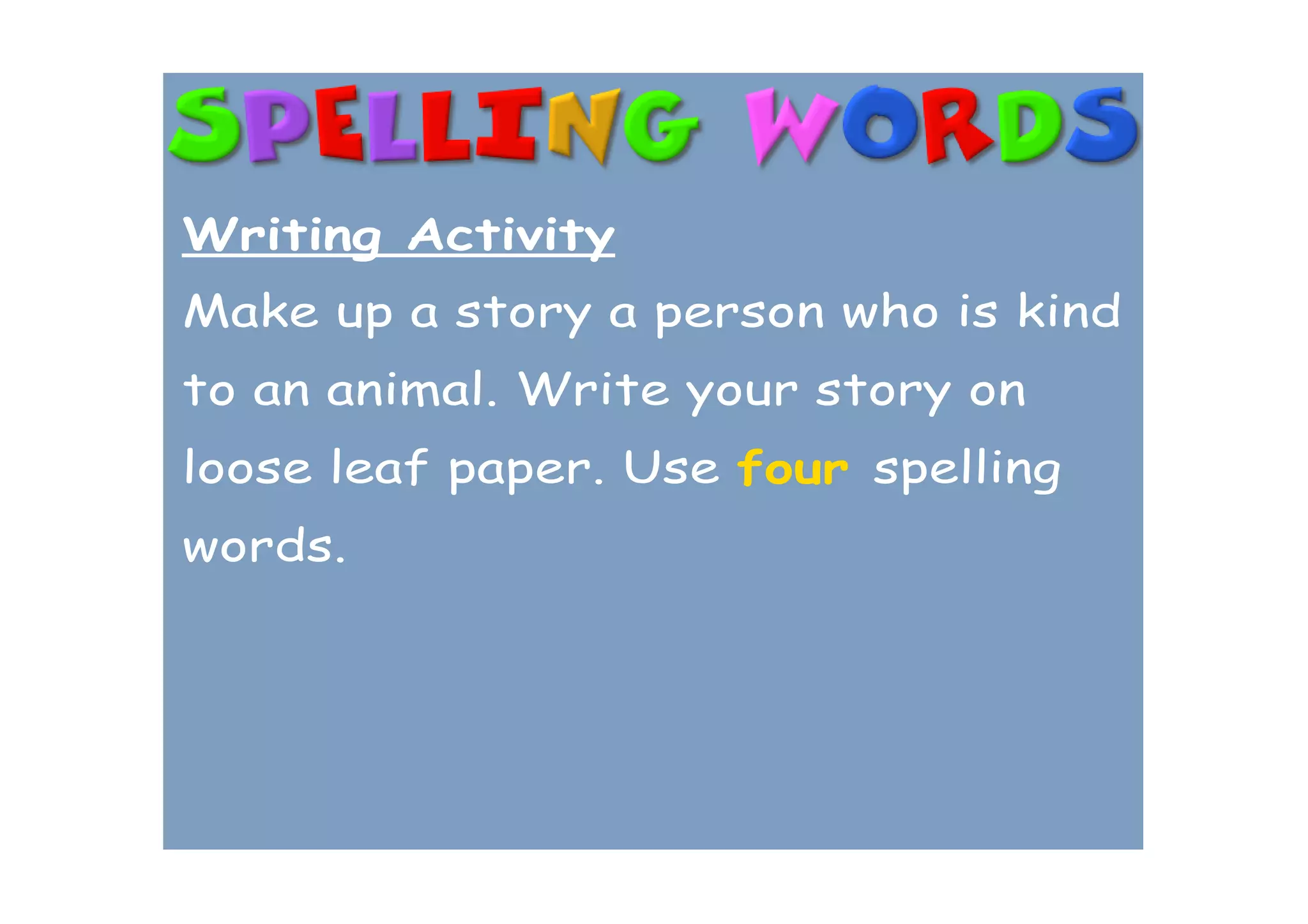 Writing Activity
Make up a story a person who is kind
to an animal. Write your story on
loose leaf paper. Use four spelling
words.
 