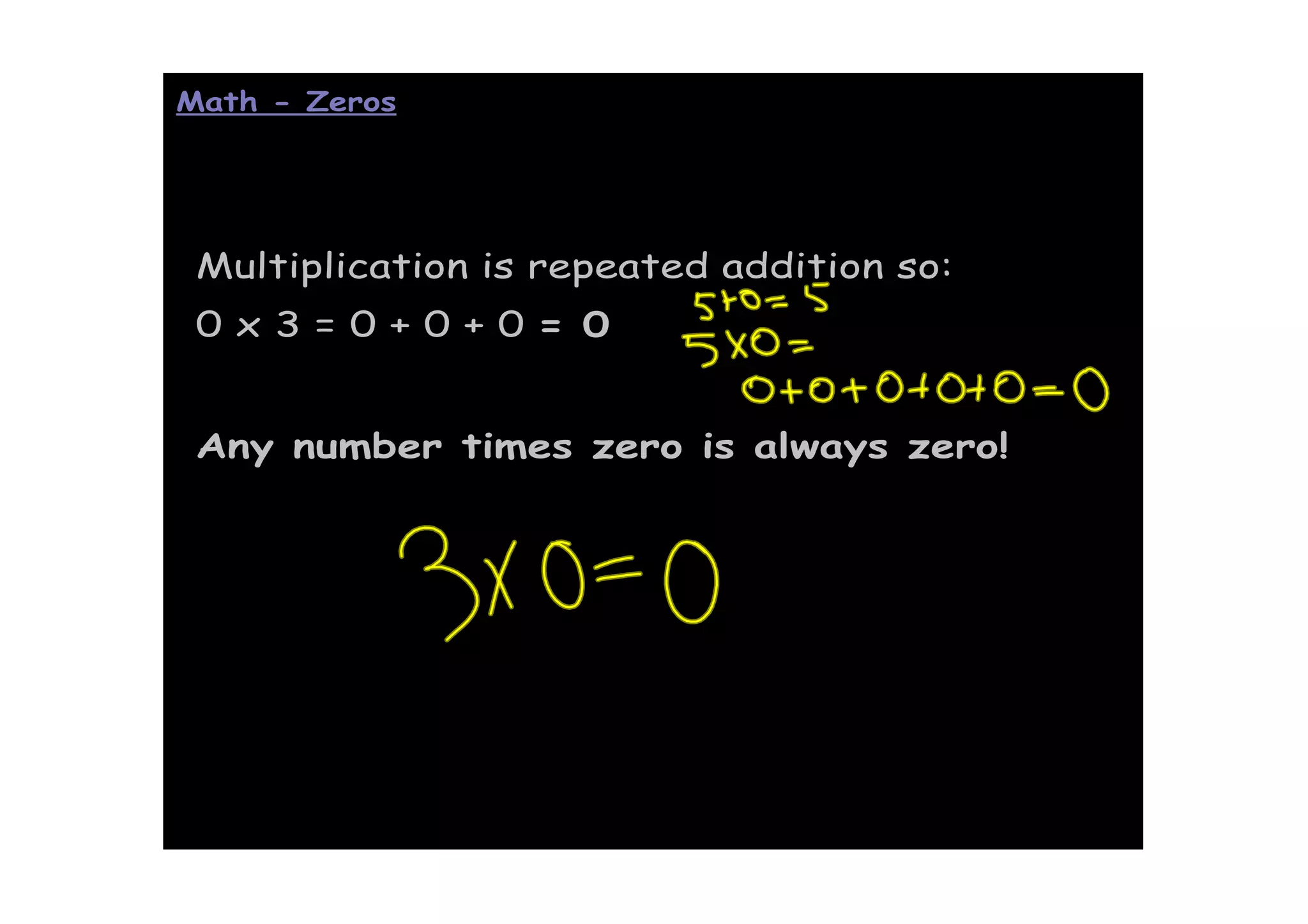 Math - Zeros




 Multiplication is repeated addition so:
 0x3=0+0+0= 0


 Any number times zero is always zero!
 