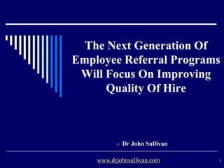 The Next Generation Of
Employee Referral Programs
Will Focus On Improving
Quality Of Hire
© Dr John Sullivan
1www.drjohnsullivan.com
 