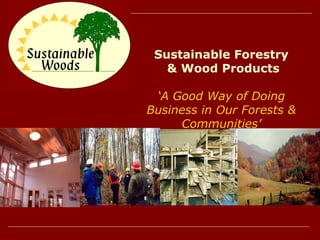 Sustainable Forestry & Wood Products ‘ A Good Way of Doing Business in Our Forests & Communities’ 