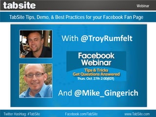 Webinar

   TabSite Tips, Demo, & Best Practices for your Facebook Fan Page



                            With @TroyRumfelt




                            And @Mike_Gingerich

Twitter Hashtag: #TabSite    Facebook.com/TabSite        www.TabSite.com
 