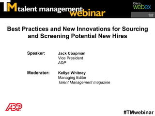 Best Practices and New Innovations for Sourcing
       and Screening Potential New Hires

      Speaker:     Jack Coapman
                   Vice President
                   ADP

      Moderator:   Kellye Whitney
                   Managing Editor
                   Talent Management magazine




                                                #TMwebinar
 