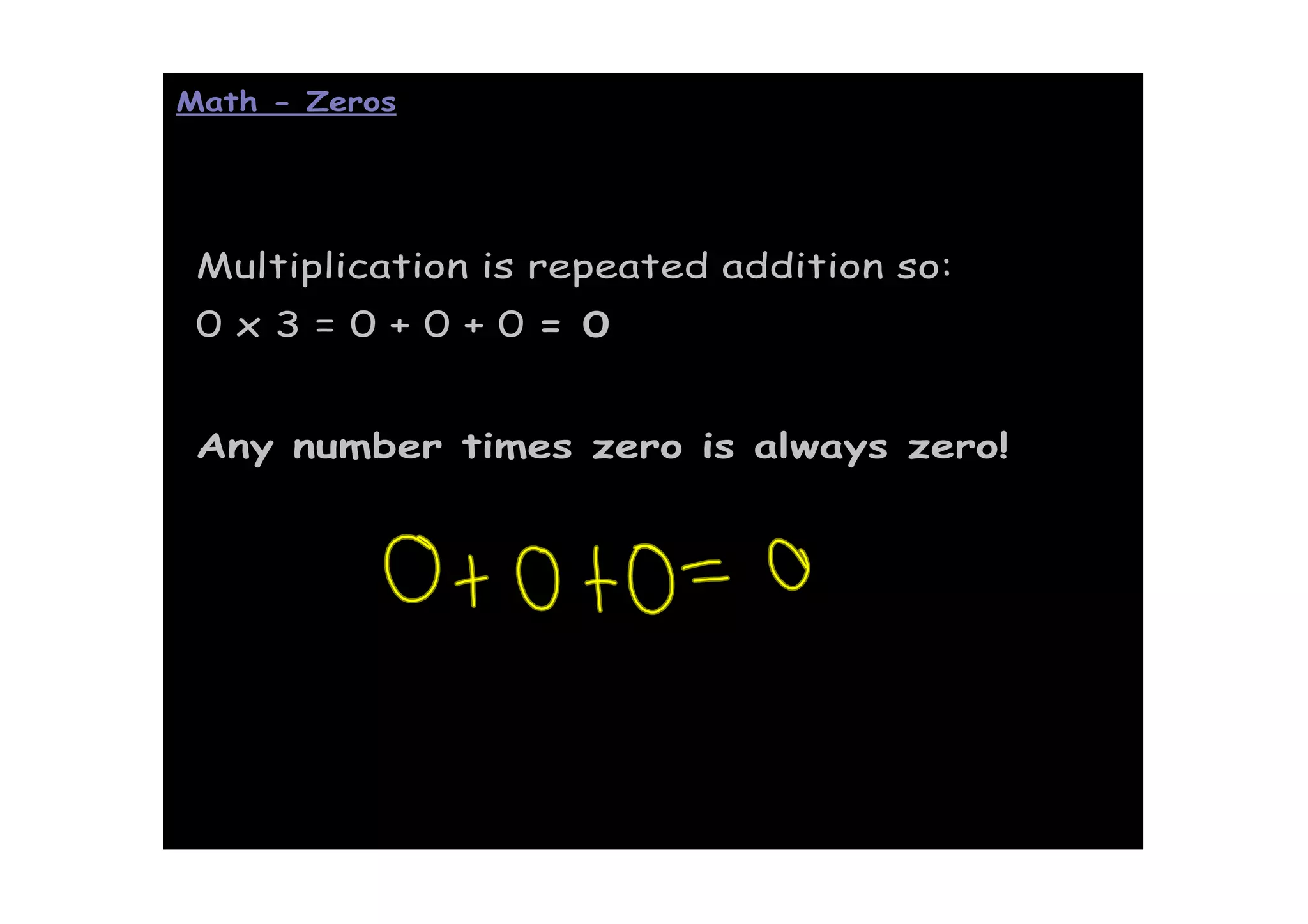 Math - Zeros




 Multiplication is repeated addition so:
 0x3=0+0+0= 0


 Any number times zero is always zero!
 