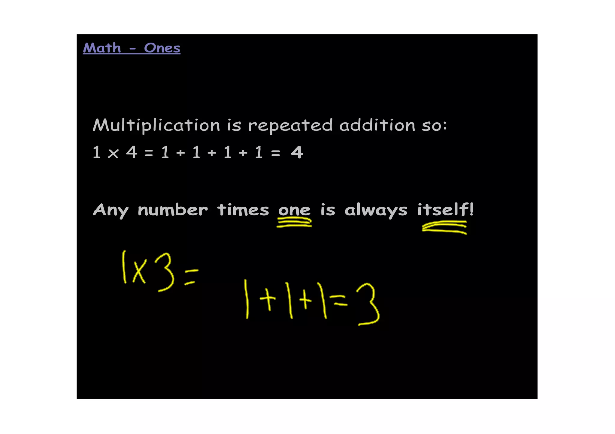 Math - Ones




 Multiplication is repeated addition so:
 1x4=1+1+1+1= 4


 Any number times one is always itself!
 