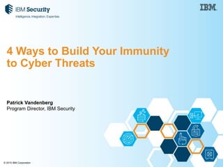 © 2015 IBM Corporation
Patrick Vandenberg
Program Director, IBM Security
4 Ways to Build Your Immunity
to Cyber Threats
 