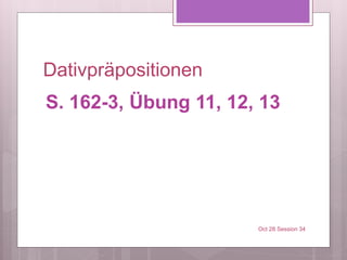 Dativpräpositionen
S. 162-3, Übung 11, 12, 13
Oct 28 Session 34
 