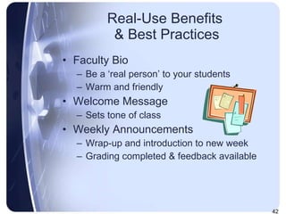 Real-Use Benefits  & Best Practices Faculty Bio Be a ‘real person’ to your students Warm and friendly Welcome Message Sets tone of class Weekly Announcements Wrap-up and introduction to new week Grading completed & feedback available 