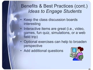 Benefits & Best Practices (cont.)   Ideas to Engage Students Keep the class discussion boards interesting Interactive items are great (i.e., video, games, fun quiz, simulations, or a web field trip) Optional exercises can help to broaden perspective Add additional questions 
