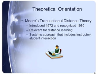 Theoretical Orientation Moore’s Transactional Distance Theory Introduced 1972 and recognized 1980 Relevant for distance learning Systems approach that includes instructor-student interaction 