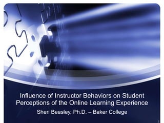 Influence of Instructor Behaviors on Student Perceptions of the Online Learning Experience Sheri Beasley, Ph.D. – Baker College 