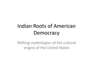 Indian Roots of American
       Democracy
Shifting mythologies of the cultural
    origins of the United States
 