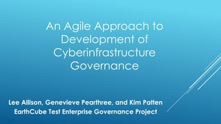 An Agile Approach to
Development of
Cyberinfrastructure
Governance
Lee Allison, Genevieve Pearthree, and Kim Patten
EarthCube Test Enterprise Governance Project

 