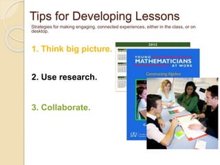 Tips for Developing Lessons 
Strategies for making engaging, connected experiences, either in the class, or on 
desktop. 
1. Think big picture. 
2. Use research. 
3. Collaborate. 
 
