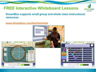 FREE Interactive Whiteboard Lessons 
DreamBox supports small group and whole class instructional 
resources. 
www.dreambox.com/teachertools 
 