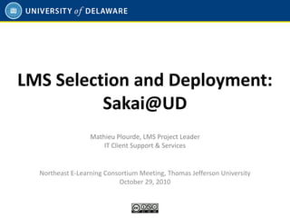LMS Selection and Deployment:
Sakai@UD
Northeast E-Learning Consortium Meeting, Thomas Jefferson University
October 29, 2010
Mathieu Plourde, LMS Project Leader
IT Client Support & Services
 