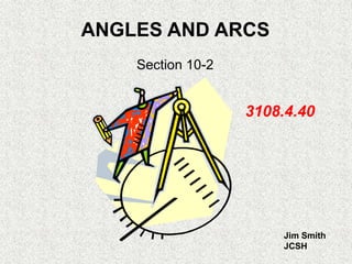 ANGLES AND ARCS
Section 10-2
Jim Smith
JCSH
3108.4.40
 