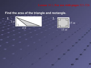 Lesson 10.1, For use with pages 521-526

Find the area of the triangle and rectangle.
 1.                               2.
      3 ft                                     15 m
             4 ft
                                        15 m
 