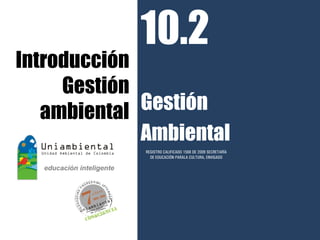 10.2
Introducción
     Gestión
   ambiental Gestión
             Ambiental
             REGISTRO CALIFICADO 1568 DE 2009 SECRETARÍA
               DE EDUCACIÓN PARALA CULTURA, ENVIGADO
 