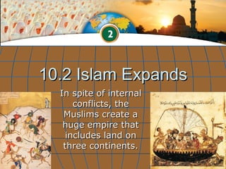 10.2 Islam Expands
  In spite of internal
      conflicts, the
   Muslims create a
   huge empire that
    includes land on
   three continents.
 