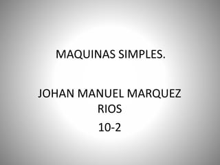 MAQUINAS SIMPLES. 
JOHAN MANUEL MARQUEZ 
RIOS 
10-2 
 