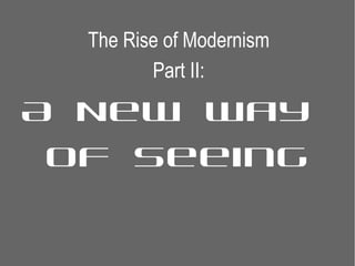 The Rise of Modernism
         Part II:

A New Way
 of Seeing
 