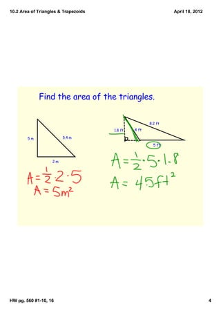 10.2 Area of Triangles & Trapezoids                            April 18, 2012




             Find the area of the triangles.


                                                      8.2 ft
                                      1.8 ft   4 ft

        5m              5.4 m

                                                        5 ft



                   2m




HW pg. 560 #1­10, 16                                                            4
 