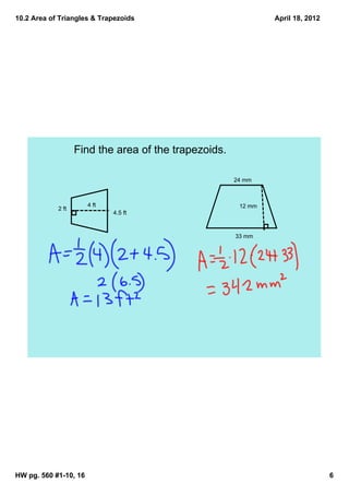 10.2 Area of Triangles & Trapezoids                            April 18, 2012




                   Find the area of the trapezoids.

                                                      24 mm



                       4 ft                            12 mm
            2 ft
                              4.5 ft



                                                      33 mm




HW pg. 560 #1­10, 16                                                            6
 