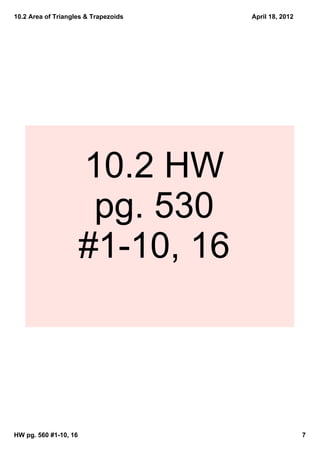 10.2 Area of Triangles & Trapezoids   April 18, 2012




                       10.2 HW 
                        pg. 530 
                       #1­10, 16




HW pg. 560 #1­10, 16                                   7
 
