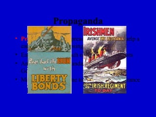 Propaganda
• Propaganda is the spreading of ideas that help a
  cause or hurt an opposing cause
• Each side pictured each other as savage beasts
• Anti-German propaganda often referred to
  Germans as Huns
• Many Americans came to favor Britain & France
 